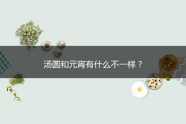 汤圆和元宵有什么不一样？