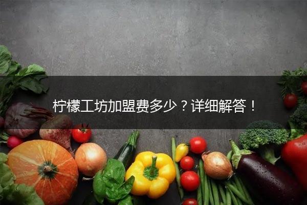 柠檬工坊加盟费多少？详细解答！