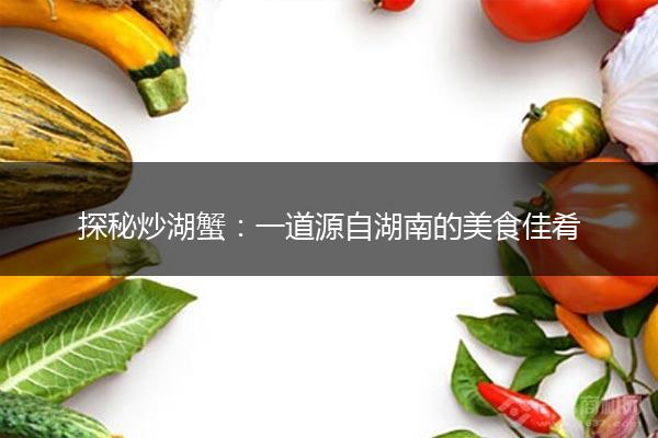 探秘炒湖蟹：一道源自湖南的美食佳肴