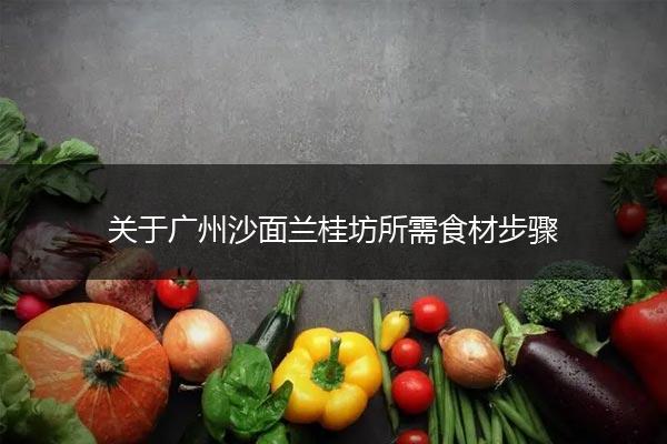 关于广州沙面兰桂坊所需食材步骤