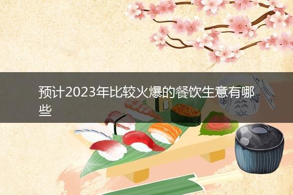 预计2023年比较火爆的餐饮生意有哪些