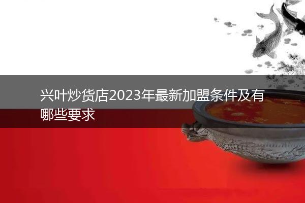 兴叶炒货店2023年最新加盟条件及有哪些要求