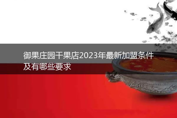 御果庄园干果店2023年最新加盟条件及有哪些要求