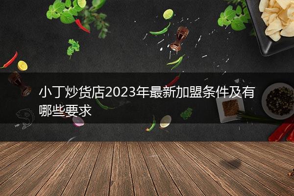 小丁炒货店2023年最新加盟条件及有哪些要求