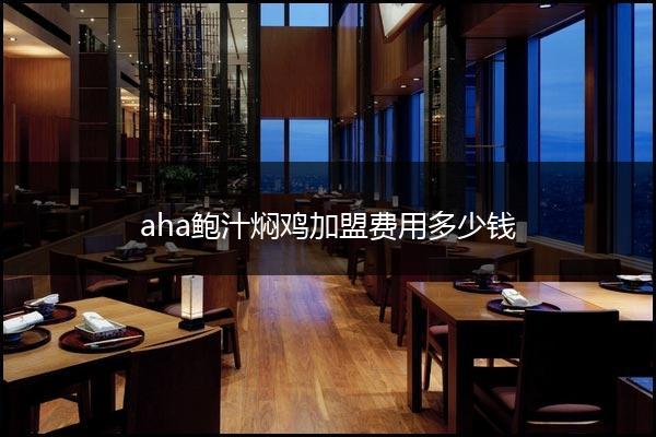 aha鲍汁焖鸡加盟费用多少钱