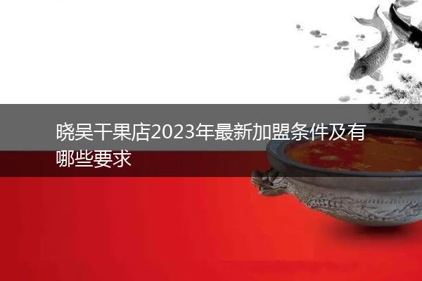 晓吴干果店2023年最新加盟条件及有哪些要求