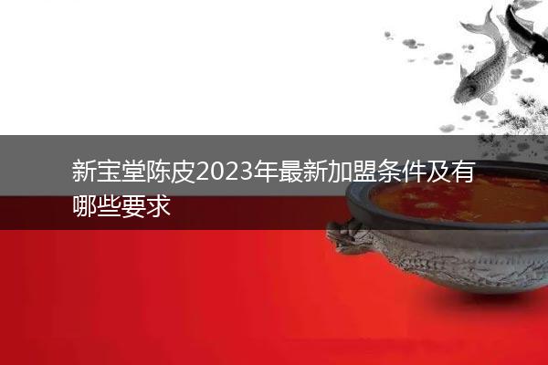 新宝堂陈皮2023年最新加盟条件及有哪些要求