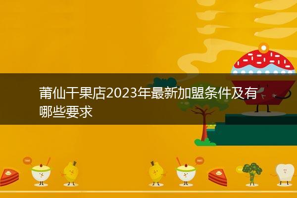 莆仙干果店2023年最新加盟条件及有哪些要求
