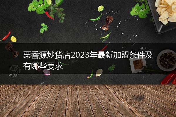 栗香源炒货店2023年最新加盟条件及有哪些要求
