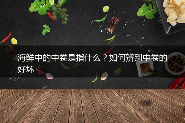 海鲜中的中卷是指什么？如何辨别中卷的好坏