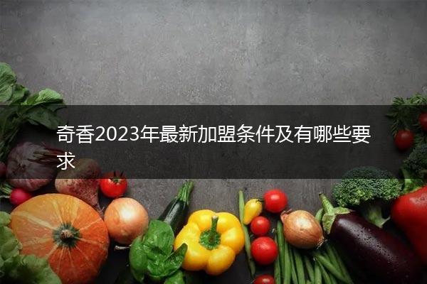 奇香2023年最新加盟条件及有哪些要求