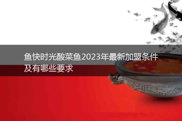 鱼快时光酸菜鱼2023年最新加盟条件及有哪些要求