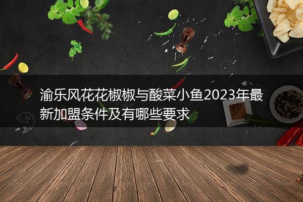 渝乐风花花椒椒与酸菜小鱼2023年最新加盟条件及有哪些要求