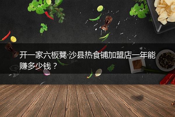 开一家六板凳·沙县热食铺加盟店一年能赚多少钱？