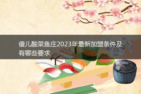 傻儿酸菜鱼庄2023年最新加盟条件及有哪些要求