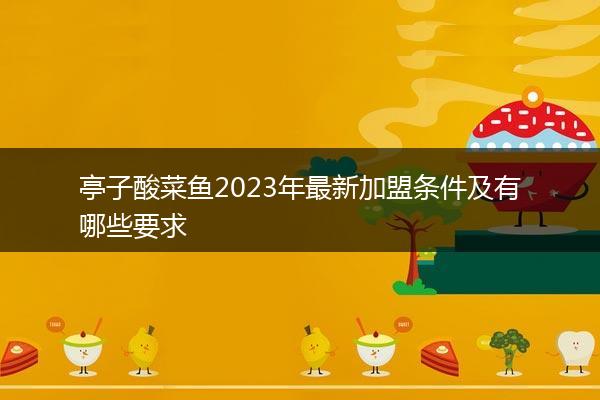 亭子酸菜鱼2023年最新加盟条件及有哪些要求