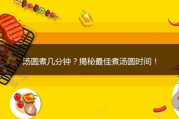 汤圆煮几分钟？揭秘最佳煮汤圆时间！