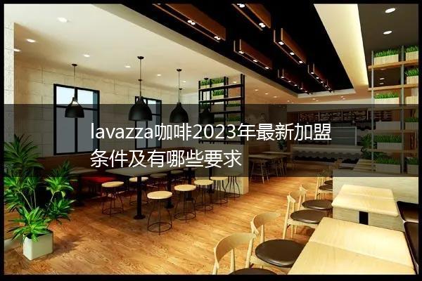 lavazza咖啡2023年最新加盟条件及有哪些要求
