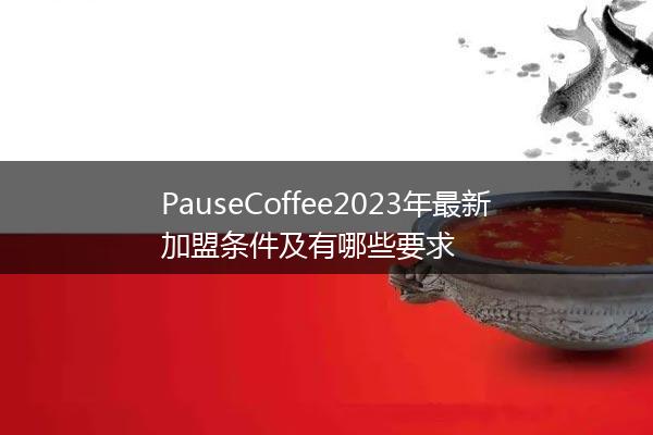 PauseCoffee2023年最新加盟条件及有哪些要求