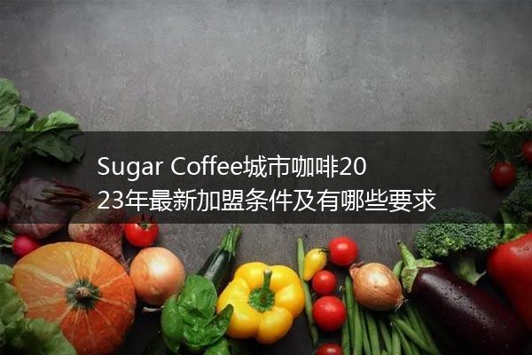 Sugar Coffee城市咖啡2023年最新加盟条件及有哪些要求