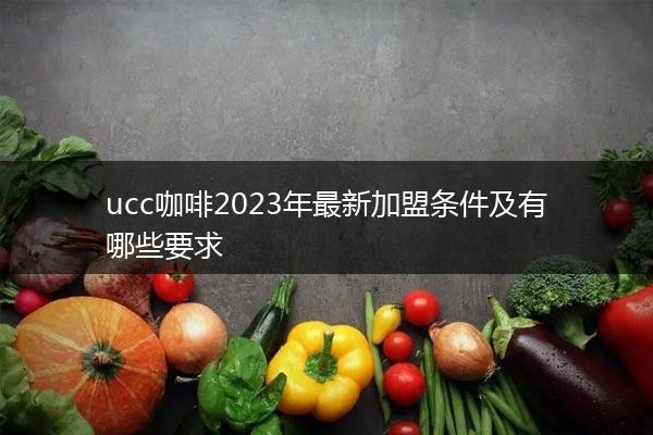 ucc咖啡2023年最新加盟条件及有哪些要求