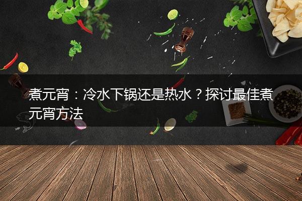 煮元宵：冷水下锅还是热水？探讨最佳煮元宵方法