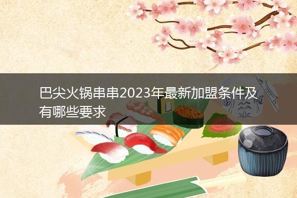 巴尖火锅串串2023年最新加盟条件及有哪些要求