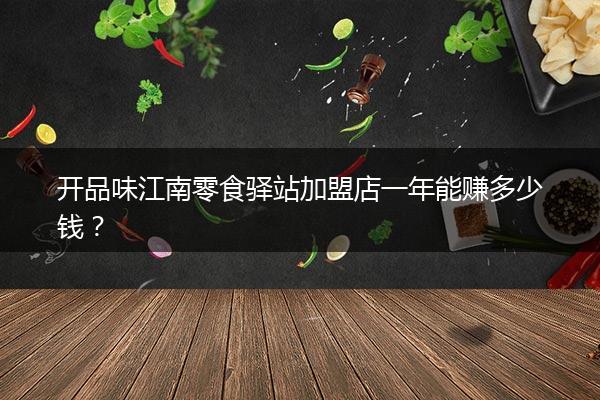 开品味江南零食驿站加盟店一年能赚多少钱？