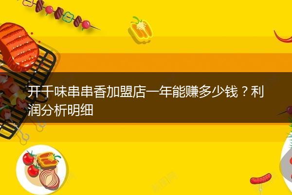 开千味串串香加盟店一年能赚多少钱？利润分析明细