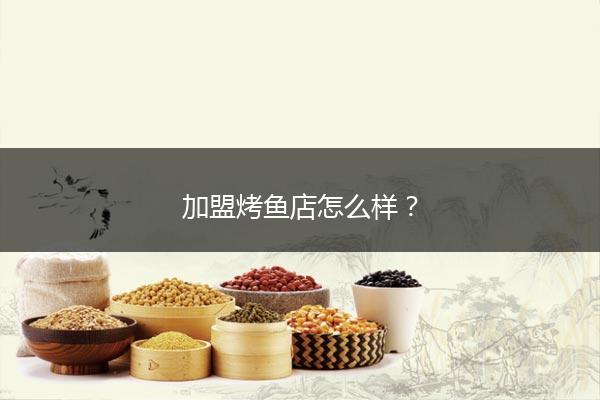 加盟烤鱼店怎么样？