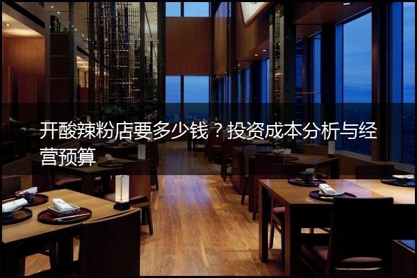 开酸辣粉店要多少钱？投资成本分析与经营预算