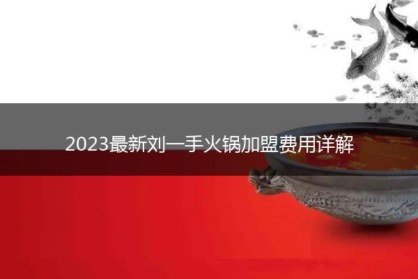 2023最新刘一手火锅加盟费用详解