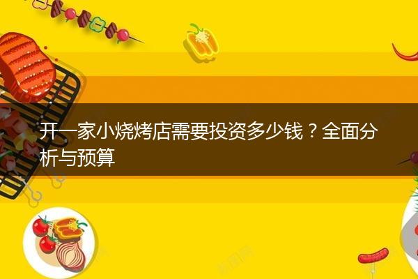 开一家小烧烤店需要投资多少钱？全面分析与预算