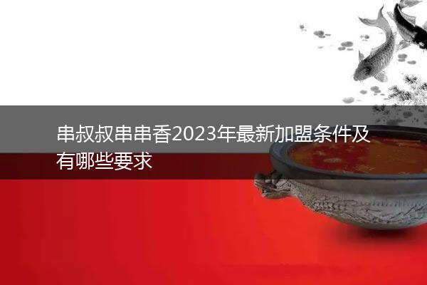 串叔叔串串香2023年最新加盟条件及有哪些要求