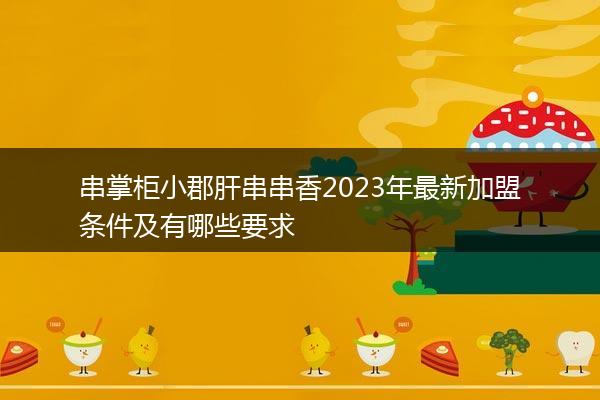 串掌柜小郡肝串串香2023年最新加盟条件及有哪些要求