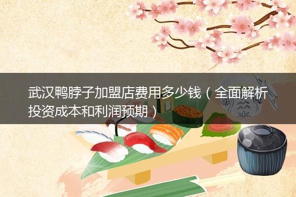 武汉鸭脖子加盟店费用多少钱（全面解析投资成本和利润预期）