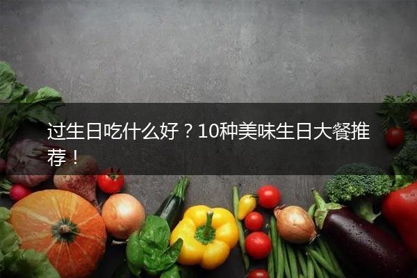 过生日吃什么好？10种美味生日大餐推荐！