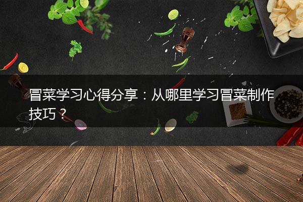 冒菜学习心得分享：从哪里学习冒菜制作技巧？