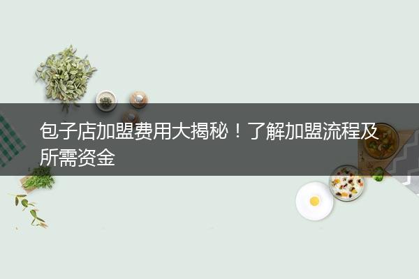 包子店加盟费用大揭秘！了解加盟流程及所需资金