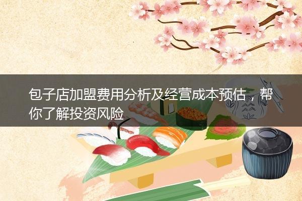 包子店加盟费用分析及经营成本预估，帮你了解投资风险