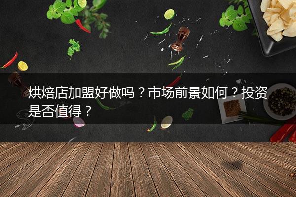 烘焙店加盟好做吗？市场前景如何？投资是否值得？