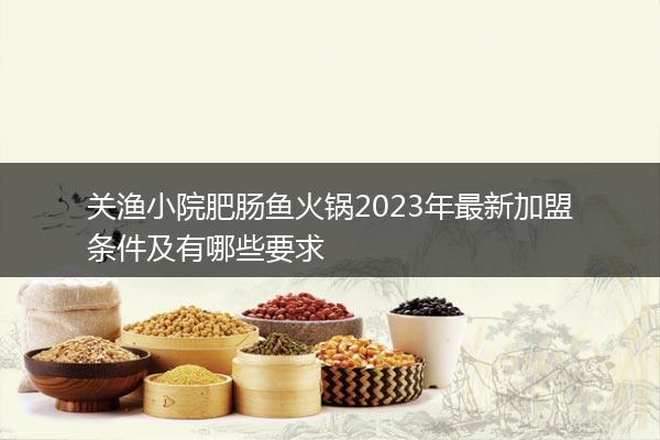 关渔小院肥肠鱼火锅2023年最新加盟条件及有哪些要求