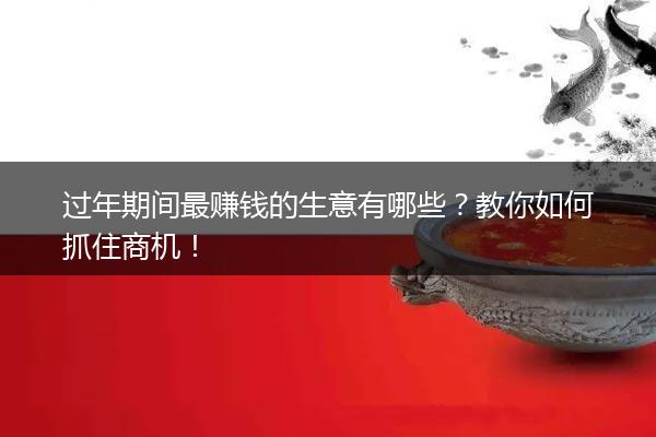 过年期间最赚钱的生意有哪些？教你如何抓住商机！