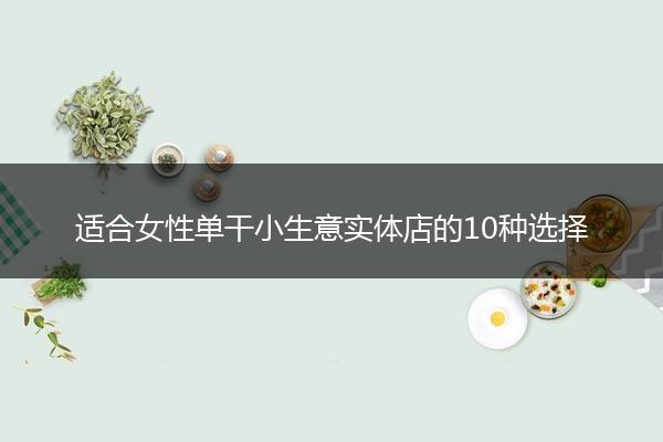 适合女性单干小生意实体店的10种选择