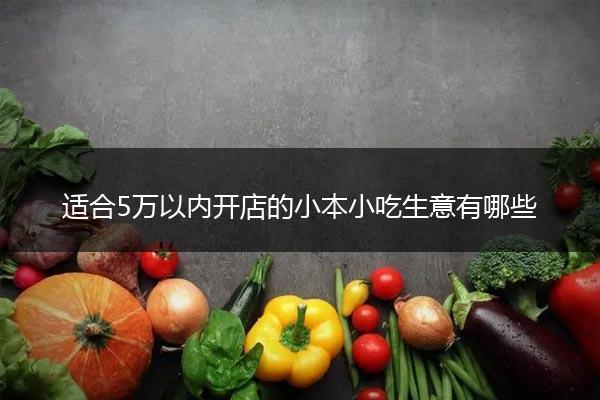 适合5万以内开店的小本小吃生意有哪些