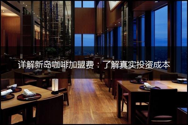 详解新岛咖啡加盟费：了解真实投资成本
