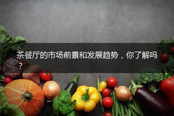 茶餐厅的市场前景和发展趋势，你了解吗？