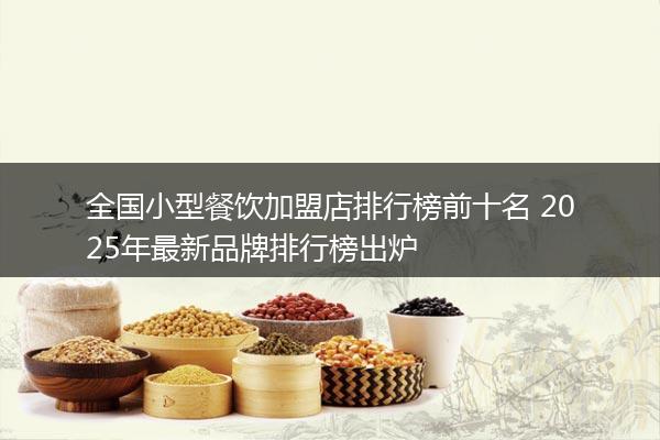 全国小型餐饮加盟店排行榜前十名 2025年最新品牌排行榜出炉
