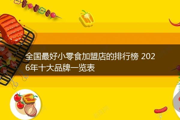 全国最好小零食加盟店的排行榜 2026年十大品牌一览表
