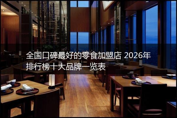全国口碑最好的零食加盟店 2026年排行榜十大品牌一览表